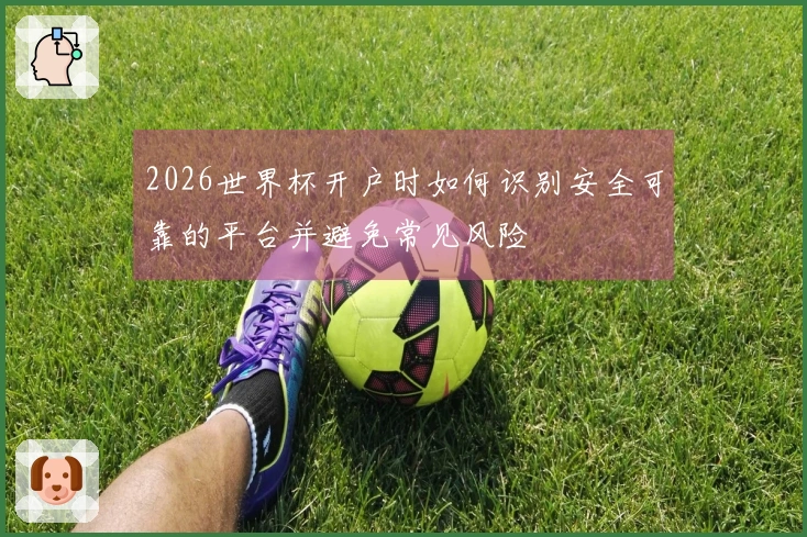 2026世界杯开户时如何识别安全可靠的平台并避免常见风险