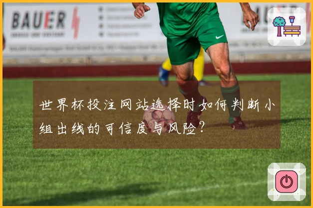 世界杯投注网站选择时如何判断小组出线的可信度与风险？