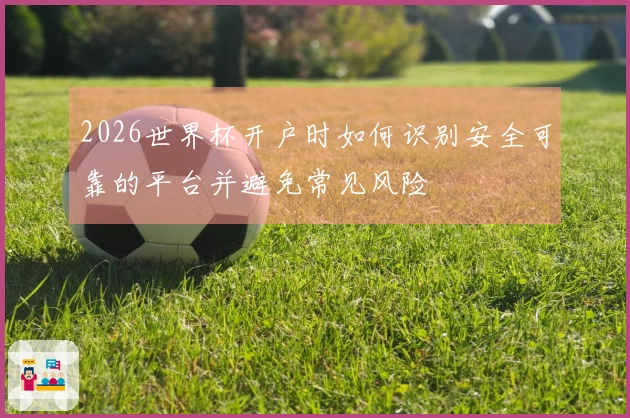 2026世界杯开户时如何识别安全可靠的平台并避免常见风险