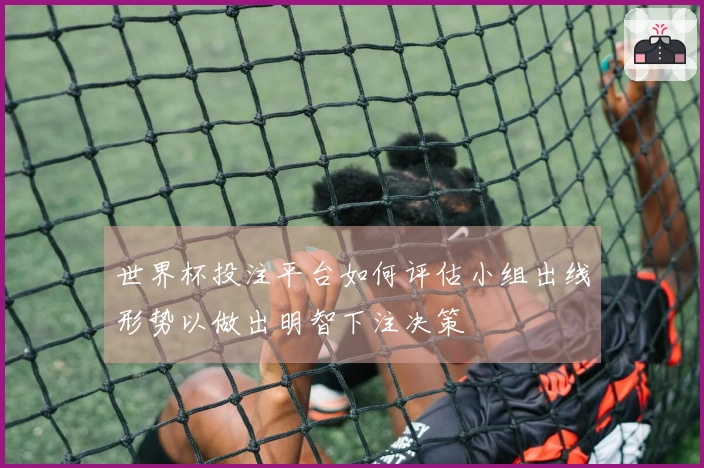 世界杯投注平台如何评估小组出线形势以做出明智下注决策